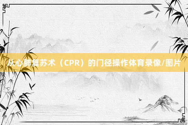 从心肺复苏术（CPR）的门径操作体育录像/图片