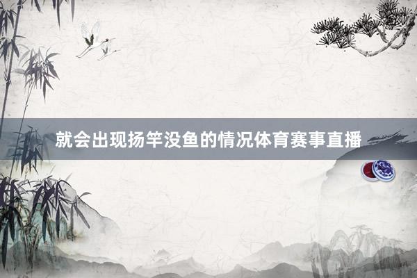 就会出现扬竿没鱼的情况体育赛事直播