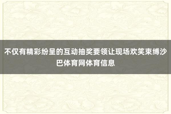 不仅有精彩纷呈的互动抽奖要领让现场欢笑束缚沙巴体育网体育信息