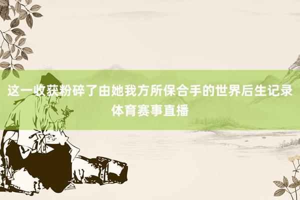 这一收获粉碎了由她我方所保合手的世界后生记录体育赛事直播