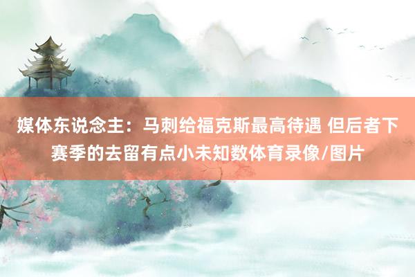 媒体东说念主：马刺给福克斯最高待遇 但后者下赛季的去留有点小未知数体育录像/图片