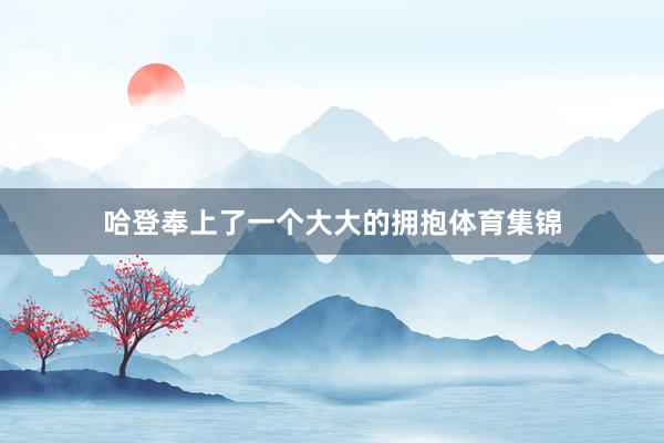哈登奉上了一个大大的拥抱体育集锦