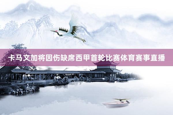 卡马文加将因伤缺席西甲首轮比赛体育赛事直播