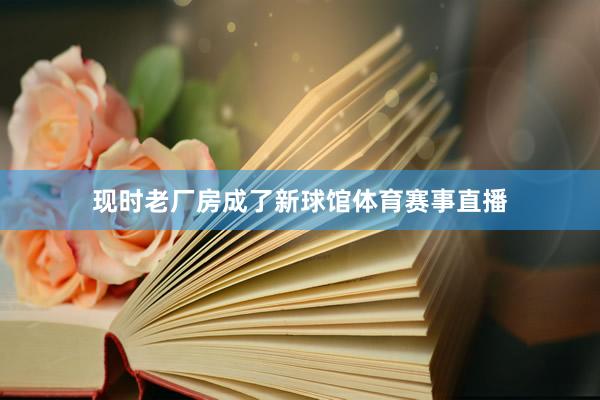 现时老厂房成了新球馆体育赛事直播