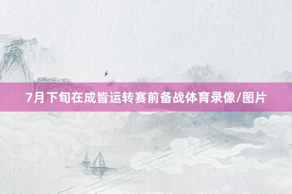 7月下旬在成皆运转赛前备战体育录像/图片