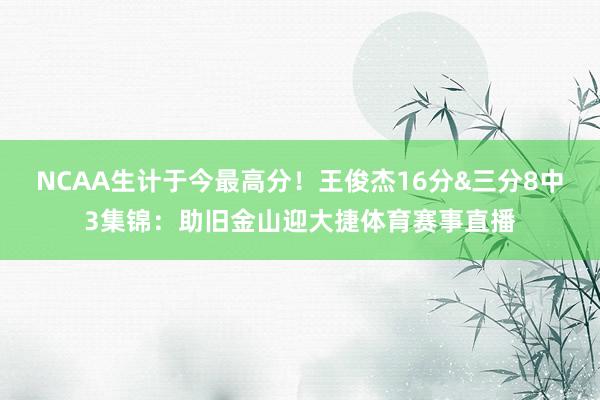 NCAA生计于今最高分！王俊杰16分&三分8中3集锦：助旧金山迎大捷体育赛事直播