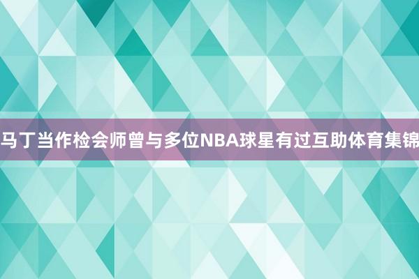 马丁当作检会师曾与多位NBA球星有过互助体育集锦