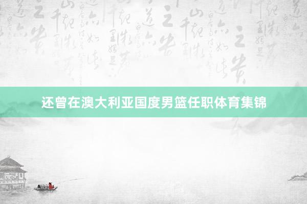 还曾在澳大利亚国度男篮任职体育集锦