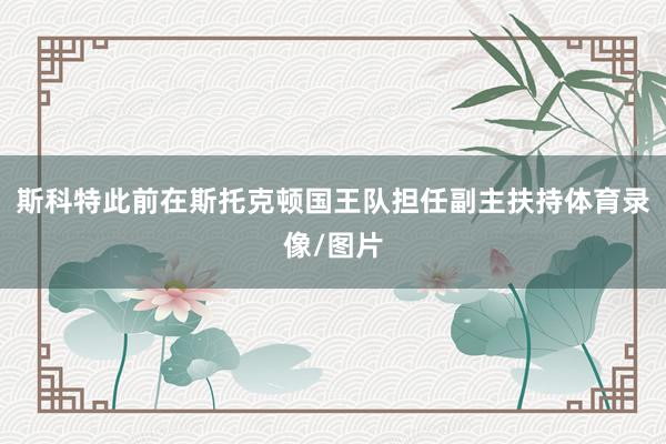 斯科特此前在斯托克顿国王队担任副主扶持体育录像/图片