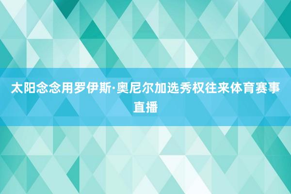 太阳念念用罗伊斯·奥尼尔加选秀权往来体育赛事直播