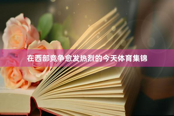 在西部竞争愈发热烈的今天体育集锦