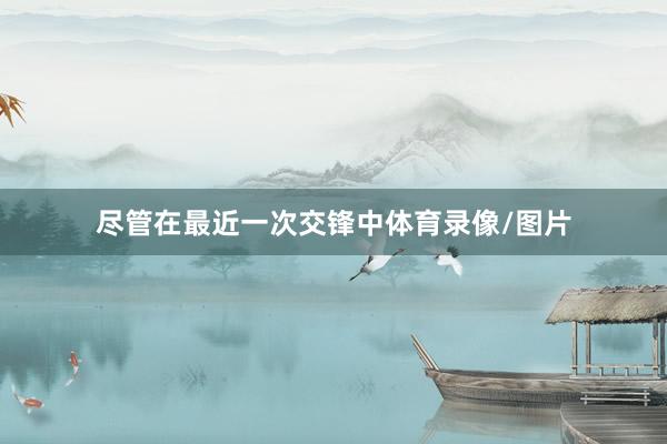 尽管在最近一次交锋中体育录像/图片
