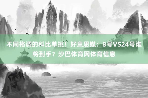 不同格调的科比单挑！好意思媒：8号VS24号谁将到手？沙巴体育网体育信息