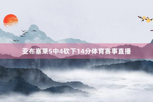 亚布塞莱5中4砍下14分体育赛事直播