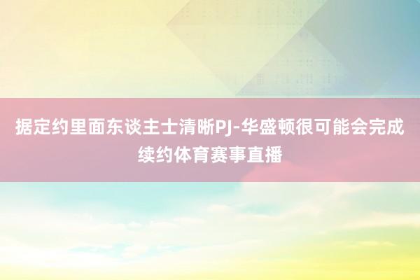 据定约里面东谈主士清晰PJ-华盛顿很可能会完成续约体育赛事直播