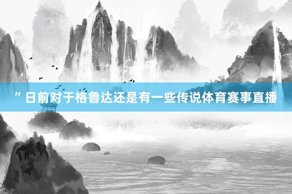 ”日前对于格鲁达还是有一些传说体育赛事直播