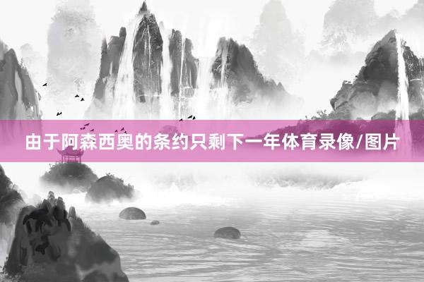 由于阿森西奥的条约只剩下一年体育录像/图片