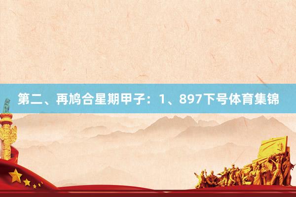 第二、再鸠合星期甲子: 1、897下号体育集锦