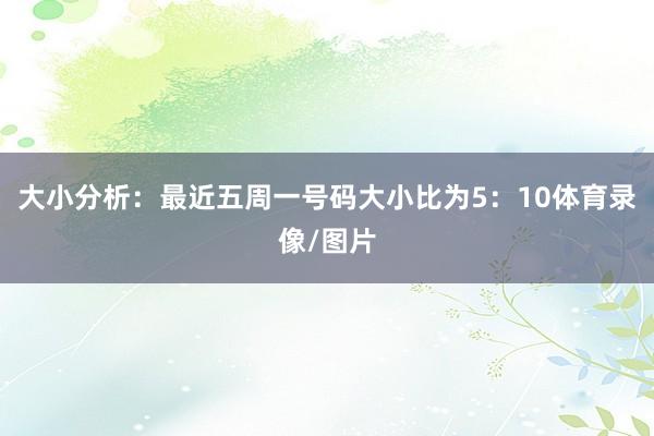 大小分析：最近五周一号码大小比为5：10体育录像/图片