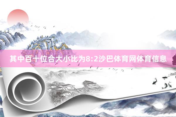 其中百十位合大小比为8:2沙巴体育网体育信息