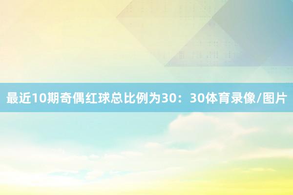 最近10期奇偶红球总比例为30：30体育录像/图片