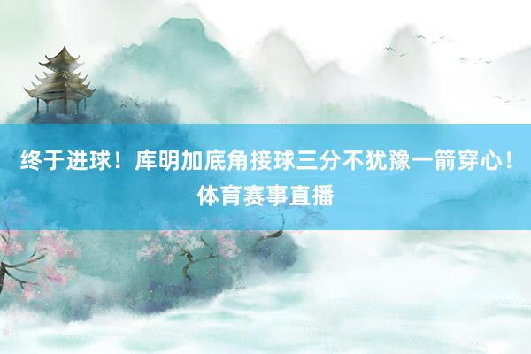 终于进球！库明加底角接球三分不犹豫一箭穿心！体育赛事直播
