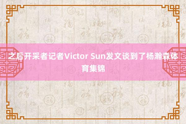 之后开采者记者Victor Sun发文谈到了杨瀚森体育集锦