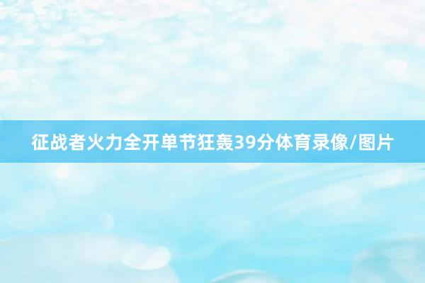征战者火力全开单节狂轰39分体育录像/图片