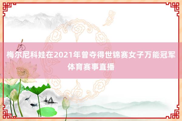 梅尔尼科娃在2021年曾夺得世锦赛女子万能冠军体育赛事直播
