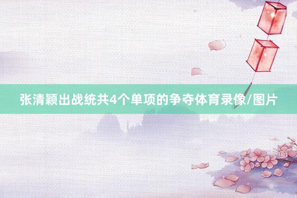 张清颖出战统共4个单项的争夺体育录像/图片