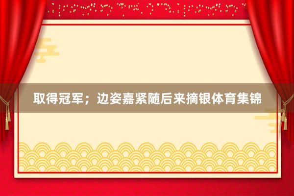 取得冠军；边姿嘉紧随后来摘银体育集锦