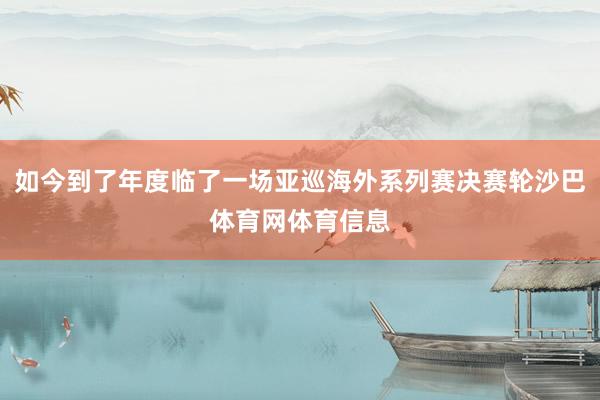 如今到了年度临了一场亚巡海外系列赛决赛轮沙巴体育网体育信息
