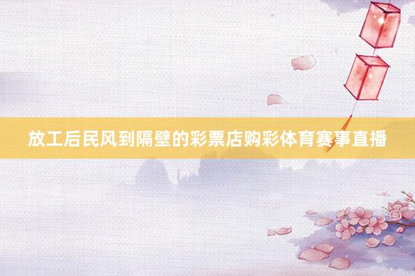 放工后民风到隔壁的彩票店购彩体育赛事直播
