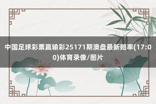 中国足球彩票赢输彩25171期澳盘最新赔率(17:00)体育录像/图片