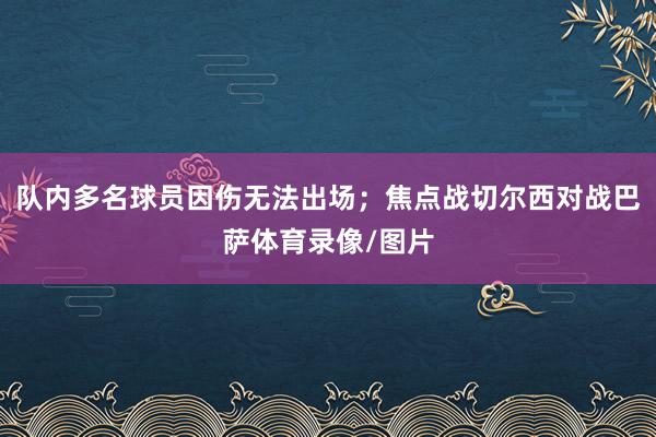 队内多名球员因伤无法出场；焦点战切尔西对战巴萨体育录像/图片