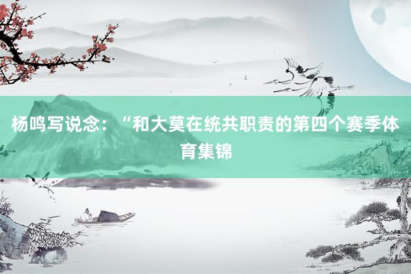 杨鸣写说念：“和大莫在统共职责的第四个赛季体育集锦