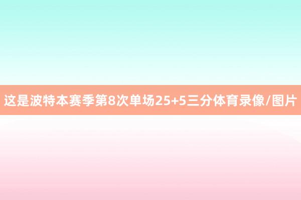 这是波特本赛季第8次单场25+5三分体育录像/图片