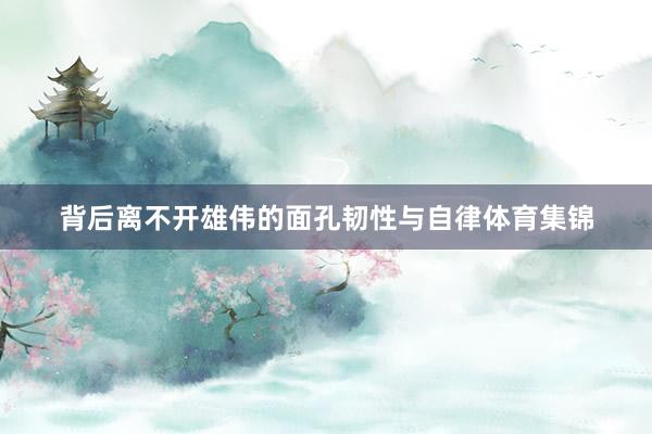 背后离不开雄伟的面孔韧性与自律体育集锦
