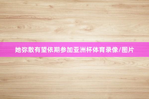 她弥散有望依期参加亚洲杯体育录像/图片