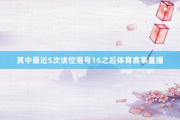 其中最近5次该位落号16之后体育赛事直播