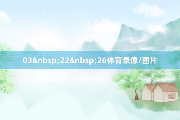 03&nbsp;22&nbsp;26体育录像/图片
