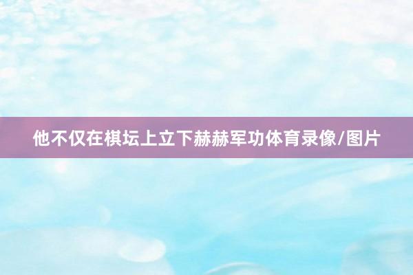 他不仅在棋坛上立下赫赫军功体育录像/图片
