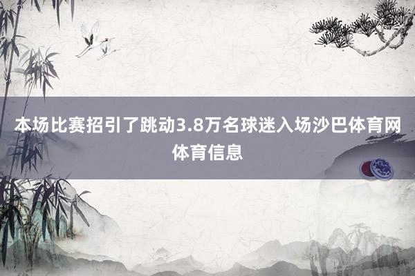 本场比赛招引了跳动3.8万名球迷入场沙巴体育网体育信息