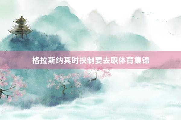 格拉斯纳其时挟制要去职体育集锦