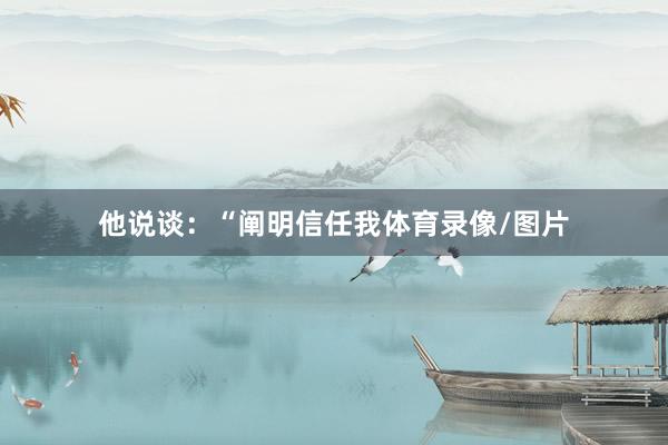 他说谈：“阐明信任我体育录像/图片