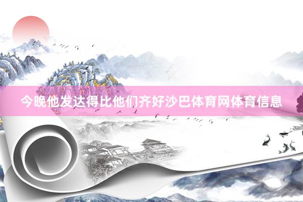 今晚他发达得比他们齐好沙巴体育网体育信息