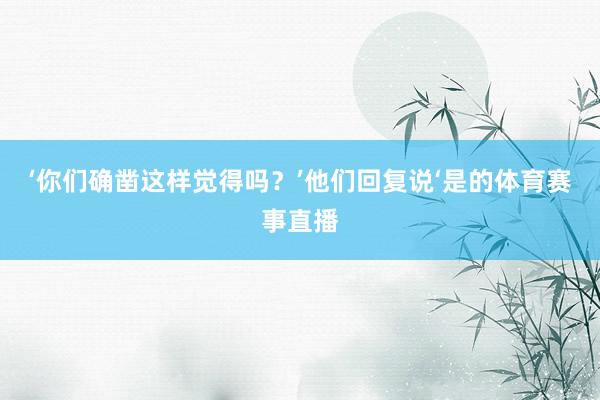 ‘你们确凿这样觉得吗？’他们回复说‘是的体育赛事直播