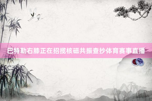 巴特勒右膝正在招揽核磁共振查抄体育赛事直播
