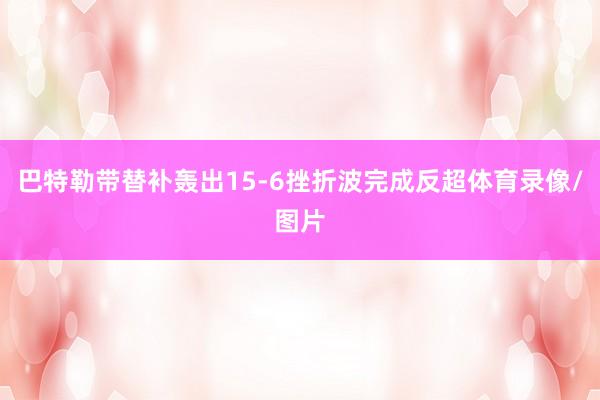 巴特勒带替补轰出15-6挫折波完成反超体育录像/图片
