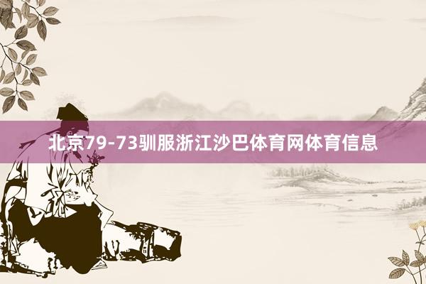北京79-73驯服浙江沙巴体育网体育信息